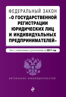 Федеральный закон "О государственной регистрации юридических лиц и индивидуальных предпринимателей". Текст с изменениями и дополнениями на 2017 г.