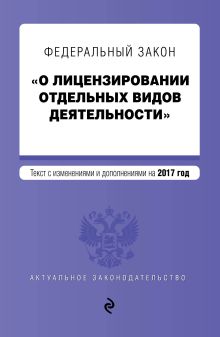 Федеральный закон "О лицензировании отдельных видов деятельности". Текст с изменениями и дополнениями на 2017 г.