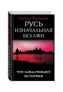 Павлищева Н.П. - Русь изначальная без лжи. Что замалчивают историки обложка книги Павлищева Н.П. - Русь изначальная без лжи. Что замалчивают историки обложка книги