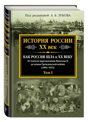 История России XX век. Как Россия шла к ХХ веку. От начала царствования Николая II до конца Гражданской войны (1894-1922). Том I История России XX век. Как Россия шла к ХХ веку. От начала царствования Николая II до конца Гражданской войны (1894-1922). Том I Зубов А.Б., ред.