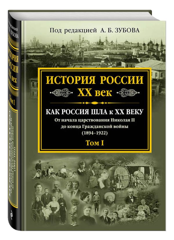 История России XX век. Как Россия шла к ХХ веку. От начала царствования Николая II до конца Гражданской войны (1894-1922). Том I История России XX век. Как Россия шла к ХХ веку. От начала царствования Николая II до конца Гражданской войны (1894-1922). Том I Зубов А.Б., ред.