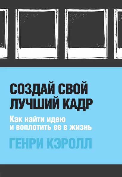 Обложка Создай свой лучший кадр. Как найти идею и воплотить её в жизнь. (оф. Polaroid) Генри Кэролл