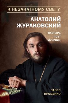 Обложка К незакатному Свету. Анатолий Жураковский. Пастырь, поэт, мученик (оф. 2) Павел Проценко