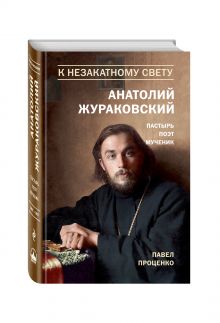 Проценко П.Г. - К незакатному Свету. Анатолий Жураковский. Пастырь, поэт, мученик (оф. 2) обложка книги Проценко П.Г. - К незакатному Свету. Анатолий Жураковский. Пастырь, поэт, мученик (оф. 2) обложка книги