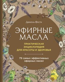 Эфирные масла. Практическая энциклопедия для красоты и здоровья