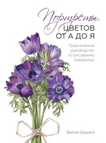 Шоуэлл Б. - Портреты цветов от А до Я. Практическое руководство по рисованию акварелью обложка книги Шоуэлл Б. - Портреты цветов от А до Я. Практическое руководство по рисованию акварелью обложка книги
