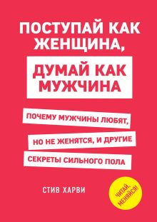 Поступай как женщина, думай как мужчина. Почему мужчины любят, но не женятся, и другие секреты сильного пола