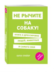 Не рычите на собаку! Книга о дрессировке людей, животных и самого себя