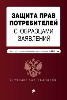Обложка Защита прав потребителей с образцами заявлений: текст с посл. изм. и доп. на 2017 г. 
