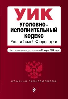 Уголовно-исполнительный кодекс Российской Федерации : текст с изм. и доп. на 25 марта 2017 г.