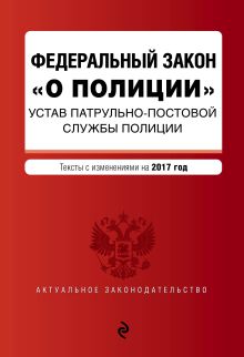 Федеральный закон "О полиции". Устав патрульно-постовой службы полиции. Тексты с изм. на 2017 год