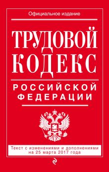 Обложка Трудовой кодекс Российской Федерации: текст с изм. и доп. на 25 марта 2017 г. 