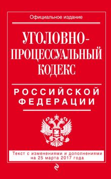 Уголовно-процессуальный кодекс Российской Федерации : текст с изм. и доп. на 25 марта 2017 г.
