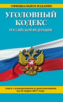 Уголовный кодекс Российской Федерации : текст с изм. и доп. на 25 марта 2017 г.