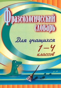 Фразеологический словарь: пособие для учащихся 1-4 классов Фразеологический словарь: пособие для учащихся 1-4 классов Лободина Н. В.