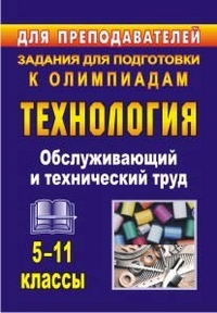 Технология. 5-11 классы. Обслуживающий и технический труд: задания для подготовки к олимпиадам Технология. 5-11 классы. Обслуживающий и технический труд: задания для подготовки к олимпиадам Пономарева В. П.