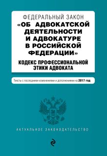 Федеральный закон "Об адвокатской деятельности и адвокатуре в Российской Федерации". "Кодекс профессиональной этики адвоката". Тексты с посл. изм. и доп. на 2017 год