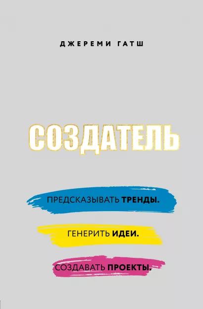 Обложка Создатель. Предсказывать тренды. Генерить идеи. Создавать проекты. Джереми Гатш