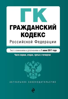 Гражданский кодекс Российской Федерации. Части первая, вторая, третья и четвертая : текст с изм. и доп. на 1 июня 2017 г.