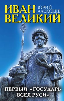 Иван Великий. Первый «Государь всея Руси»