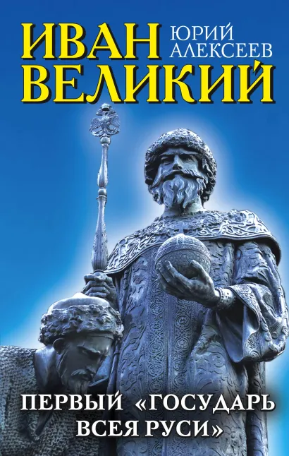 Обложка Иван Великий. Первый «Государь всея Руси» Юрий Алексеев