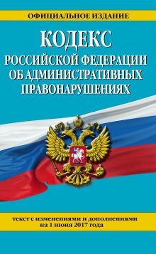 Кодекс Российской Федерации об административных правонарушениях : текст с изм. и доп. на 1 июня 2017 г.