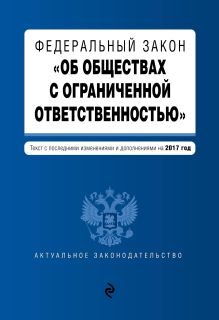 Федеральный закон "Об обществах с ограниченной ответственностью" : текст с последними изменениями и дополнениями на 2017 год