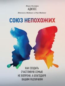 Ицхак Адизес, Иехезкель Маданес, Рут Маданес - Союз непохожих. Как создать счастливую семью не вопреки, а благодаря вашим различиям обложка книги Ицхак Адизес, Иехезкель Маданес, Рут Маданес - Союз непохожих. Как создать счастливую семью не вопреки, а благодаря вашим различиям обложка книги
