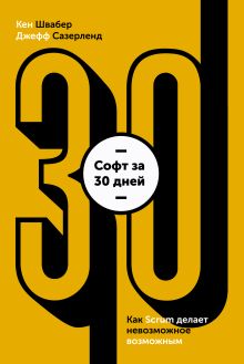 Кен Швайбер, Джеф Сазерленд - Софт за 30 дней. Как Scrum делает невозможное возможным обложка книги Кен Швайбер, Джеф Сазерленд - Софт за 30 дней. Как Scrum делает невозможное возможным обложка книги