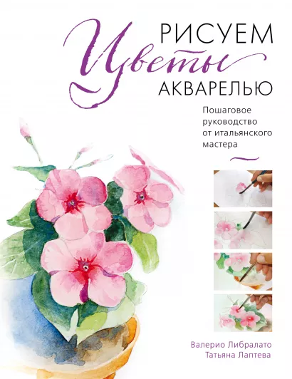 Обложка Рисуем цветы акварелью. Пошаговое руководство от итальянского мастера Валерио Либралато, Татьяна Лаптева