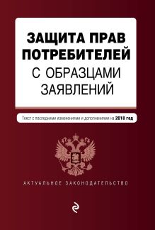 Защита прав потребителей с образцами заявлений: текст с последними изм. и доп. на 2018 г.