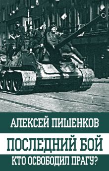 Обложка Последний бой. Кто освободил Прагу? Алексей Пишенков