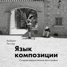 Альбрехт Рисслер - Язык композиции. Создаем выразительные фотографии обложка книги Альбрехт Рисслер - Язык композиции. Создаем выразительные фотографии обложка книги