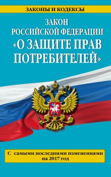 Закон РФ "О защите прав потребителей": с самыми посл. изм. на 2017 год