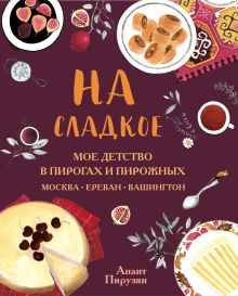 Обложка На сладкое. Мое детство в пирогах и пирожных. Москва - Ереван - Вашингтон Анаит Пирузян