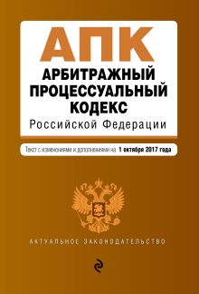 Арбитражный процессуальный кодекс Российской Федерации : текст с изм. и доп. на 1 октября 2017 г.