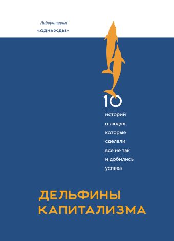 Дельфины капитализма. 10 историй о людях, которые сделали всё не так и добились успеха Дельфины капитализма. 10 историй о людях, которые сделали всё не так и добились успеха Дмитрий Соколов-Митрич