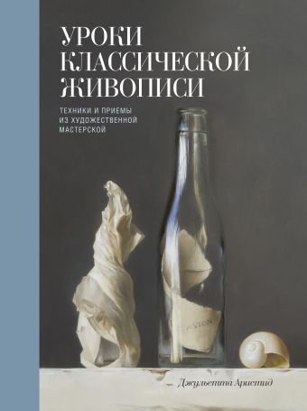 Уроки классической живописи. Техники и приемы из художественной мастерской Уроки классической живописи. Техники и приемы из художественной мастерской Джульетта Аристид