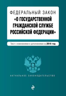 Федеральный закон "О государственной гражданской службе Российской Федерации". Текст с изм. и доп. на 2018 г.