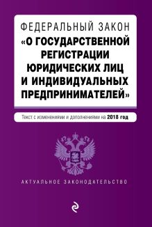 Федеральный закон "О государственной регистрации юридических лиц и индивидуальных предпринимателей". Текст с изменениями и дополнениями на 2018 г.