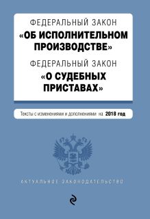 Федеральный закон "Об исполнительном производстве". Федеральный закон "О судебных приставах". Тексты с изм. и доп. на 2018 год