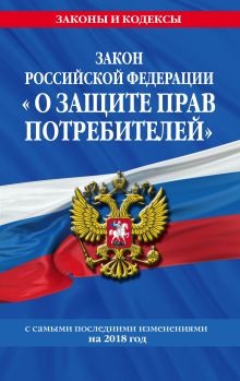 Закон РФ "О защите прав потребителей": с самыми посл. изм. на 2018 год