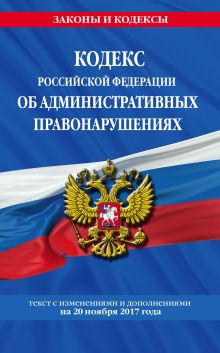 Кодекс Российской Федерации об административных правонарушениях : текст с изм. и доп. на 20 ноября 2017 г.