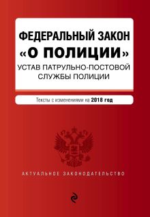 Федеральный закон "О полиции". Устав патрульно-постовой службы полиции. Тексты с изм. на 2018 год