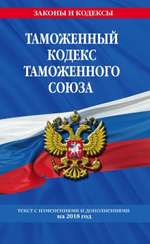 Таможенный кодекс Таможенного союза: текст с изм. и доп. на 2018 г.