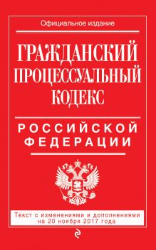 Гражданский процессуальный кодекс Российской Федерации : текст с изм. и доп. на 20 ноября 2017 г.