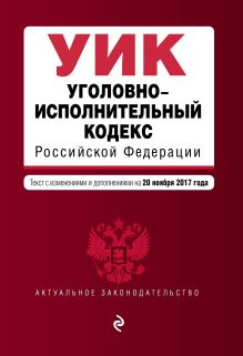 Уголовно-исполнительный кодекс Российской Федерации : текст с изм. и доп. на 20 ноября 2017 г.