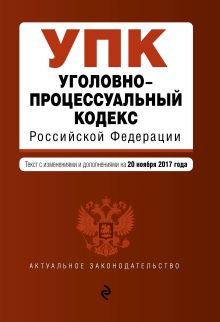 Уголовно-процессуальный кодекс Российской Федерации : текст с изм. и доп. на 20 ноября 2017 г.