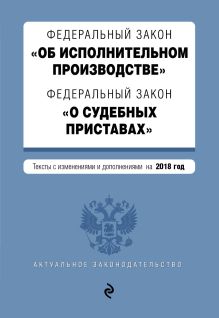 Федеральный закон "Об исполнительном производстве". Федеральный закон "О судебных приставах". Тексты с изм. и доп. на 2018 г.