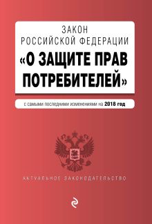 Закон РФ "О защите прав потребителей" с самыми последними изменениями на 2018 г.